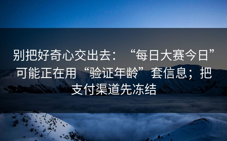 别把好奇心交出去：“每日大赛今日”可能正在用“验证年龄”套信息；把支付渠道先冻结