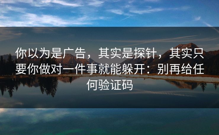 你以为是广告，其实是探针，其实只要你做对一件事就能躲开：别再给任何验证码
