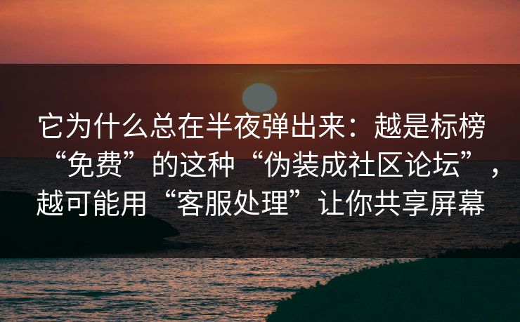 它为什么总在半夜弹出来：越是标榜“免费”的这种“伪装成社区论坛”，越可能用“客服处理”让你共享屏幕