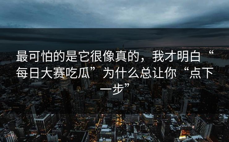 最可怕的是它很像真的，我才明白“每日大赛吃瓜”为什么总让你“点下一步”