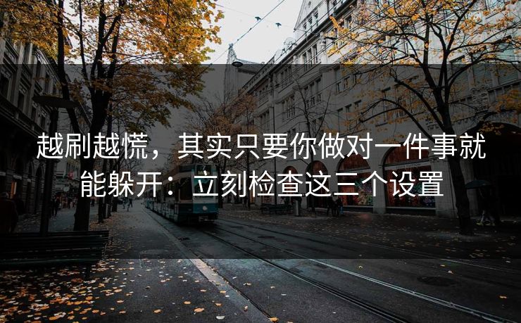 越刷越慌，其实只要你做对一件事就能躲开：立刻检查这三个设置