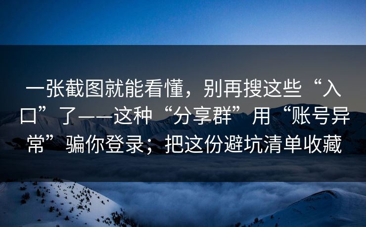 一张截图就能看懂，别再搜这些“入口”了——这种“分享群”用“账号异常”骗你登录；把这份避坑清单收藏