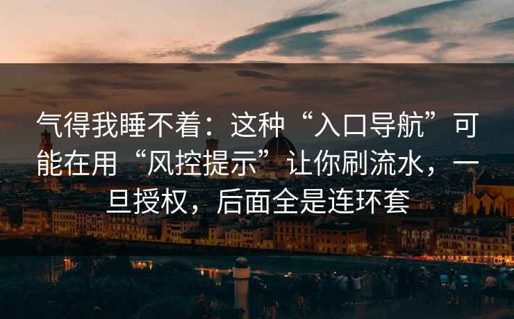 气得我睡不着：这种“入口导航”可能在用“风控提示”让你刷流水，一旦授权，后面全是连环套