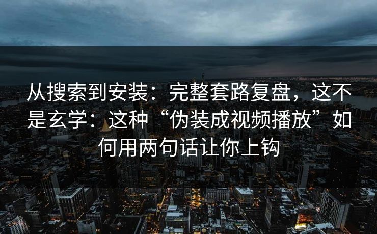 从搜索到安装：完整套路复盘，这不是玄学：这种“伪装成视频播放”如何用两句话让你上钩