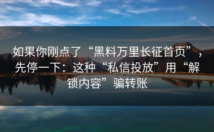 如果你刚点了“黑料万里长征首页”，先停一下：这种“私信投放”用“解锁内容”骗转账