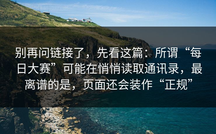 别再问链接了，先看这篇：所谓“每日大赛”可能在悄悄读取通讯录，最离谱的是，页面还会装作“正规”