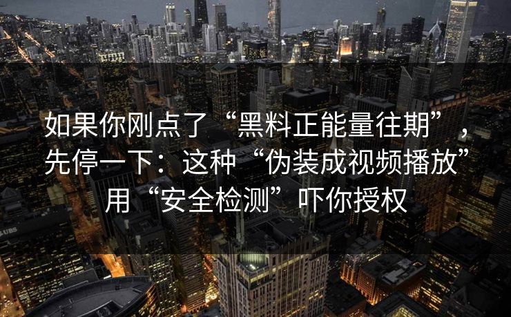 如果你刚点了“黑料正能量往期”，先停一下：这种“伪装成视频播放”用“安全检测”吓你授权