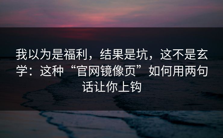 我以为是福利，结果是坑，这不是玄学：这种“官网镜像页”如何用两句话让你上钩