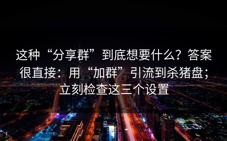 这种“分享群”到底想要什么？答案很直接：用“加群”引流到杀猪盘；立刻检查这三个设置