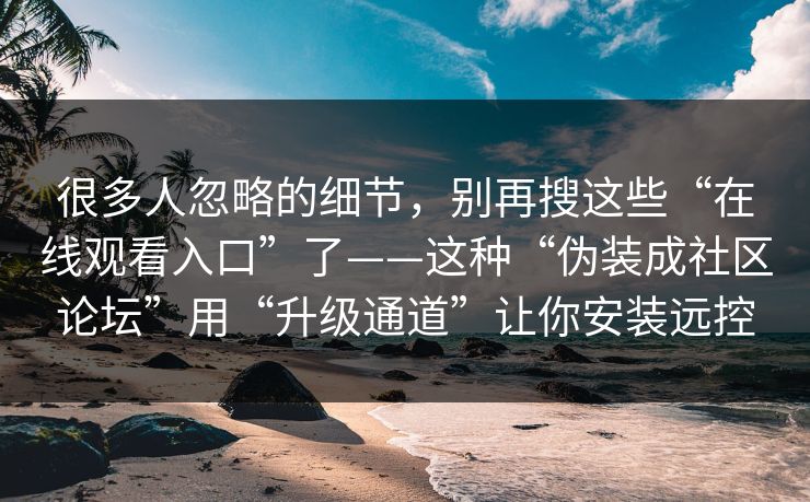 很多人忽略的细节，别再搜这些“在线观看入口”了——这种“伪装成社区论坛”用“升级通道”让你安装远控