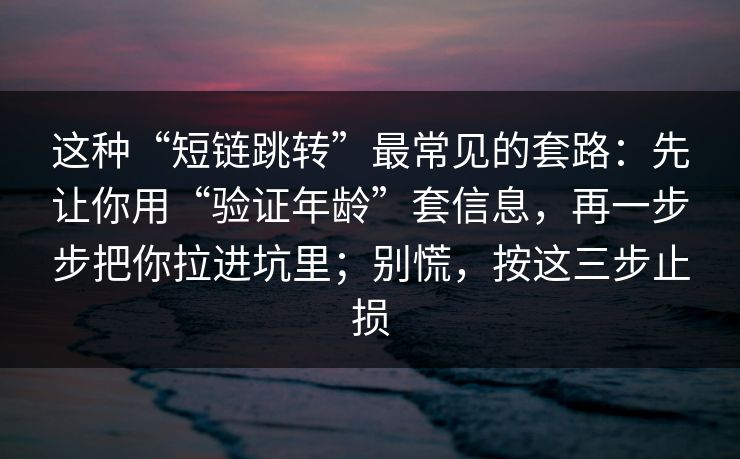 这种“短链跳转”最常见的套路：先让你用“验证年龄”套信息，再一步步把你拉进坑里；别慌，按这三步止损
