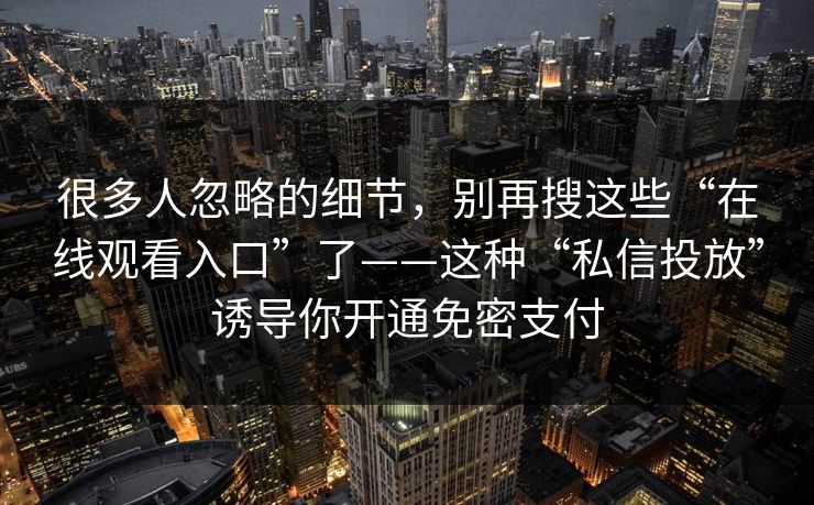 很多人忽略的细节，别再搜这些“在线观看入口”了——这种“私信投放”诱导你开通免密支付