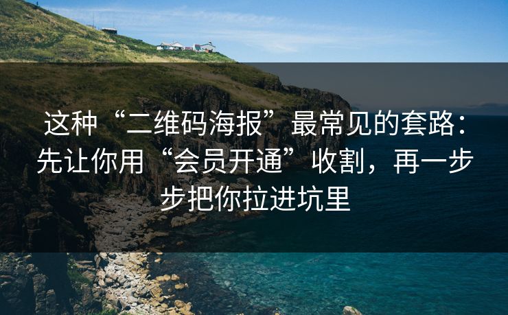 这种“二维码海报”最常见的套路：先让你用“会员开通”收割，再一步步把你拉进坑里