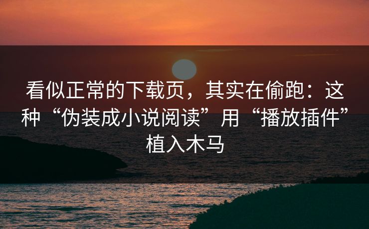 看似正常的下载页，其实在偷跑：这种“伪装成小说阅读”用“播放插件”植入木马