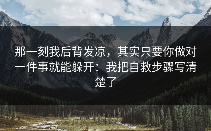 那一刻我后背发凉，其实只要你做对一件事就能躲开：我把自救步骤写清楚了