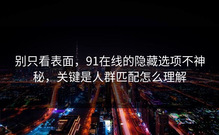 别只看表面，91在线的隐藏选项不神秘，关键是人群匹配怎么理解