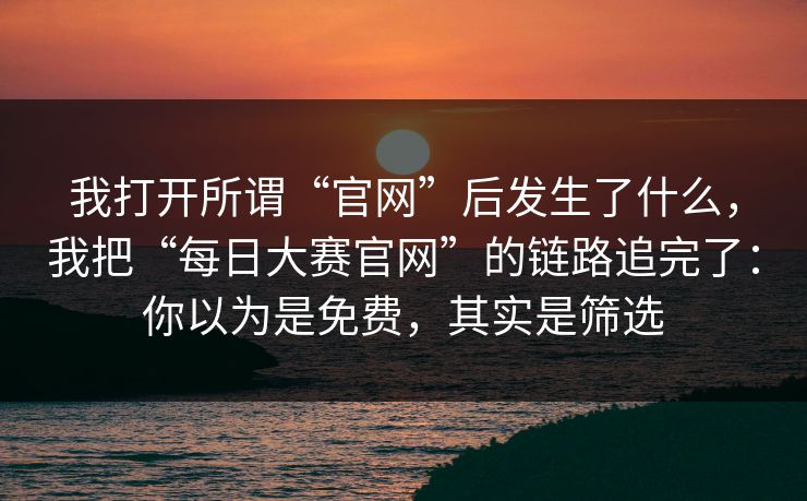 我打开所谓“官网”后发生了什么，我把“每日大赛官网”的链路追完了：你以为是免费，其实是筛选
