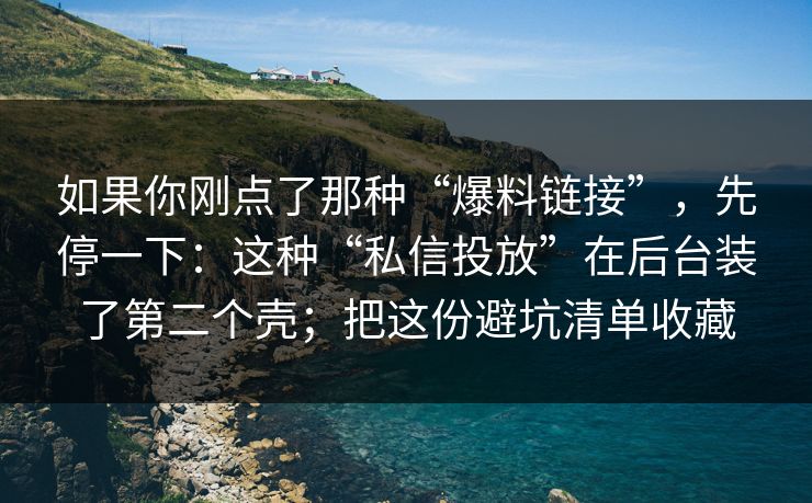 如果你刚点了那种“爆料链接”，先停一下：这种“私信投放”在后台装了第二个壳；把这份避坑清单收藏