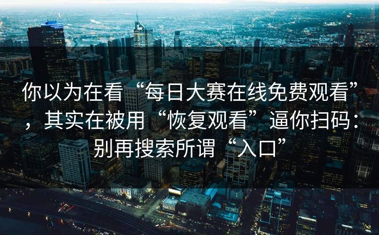 你以为在看“每日大赛在线免费观看”，其实在被用“恢复观看”逼你扫码：别再搜索所谓“入口”