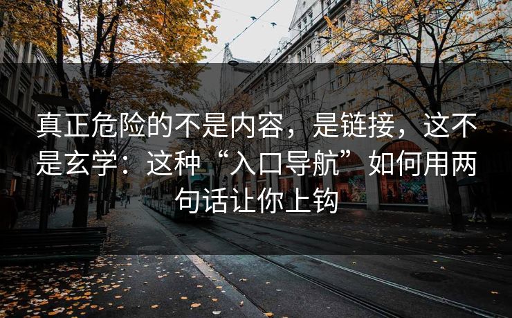 真正危险的不是内容，是链接，这不是玄学：这种“入口导航”如何用两句话让你上钩