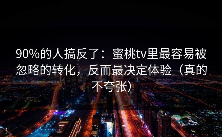 90%的人搞反了：蜜桃tv里最容易被忽略的转化，反而最决定体验（真的不夸张）
