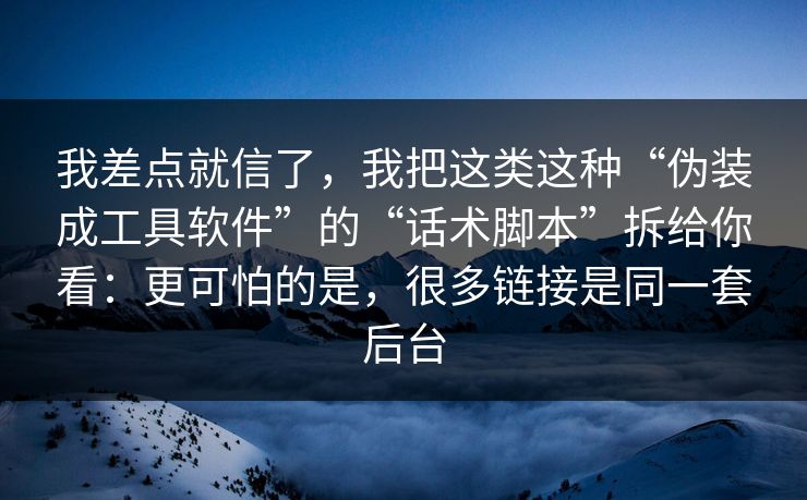 我差点就信了，我把这类这种“伪装成工具软件”的“话术脚本”拆给你看：更可怕的是，很多链接是同一套后台
