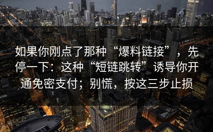 如果你刚点了那种“爆料链接”，先停一下：这种“短链跳转”诱导你开通免密支付；别慌，按这三步止损