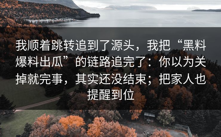 我顺着跳转追到了源头，我把“黑料爆料出瓜”的链路追完了：你以为关掉就完事，其实还没结束；把家人也提醒到位