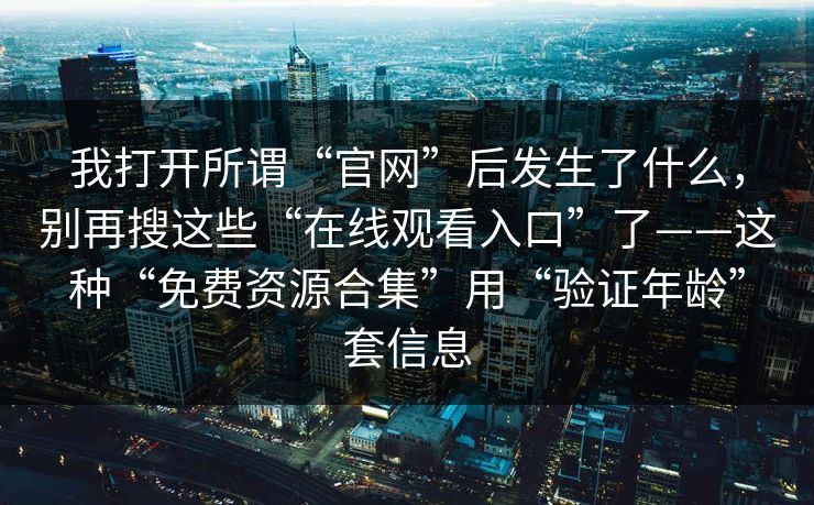 我打开所谓“官网”后发生了什么，别再搜这些“在线观看入口”了——这种“免费资源合集”用“验证年龄”套信息