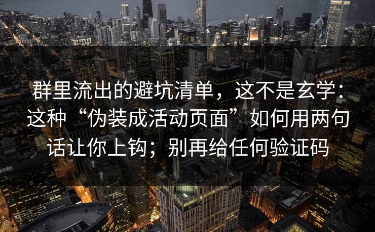 群里流出的避坑清单，这不是玄学：这种“伪装成活动页面”如何用两句话让你上钩；别再给任何验证码