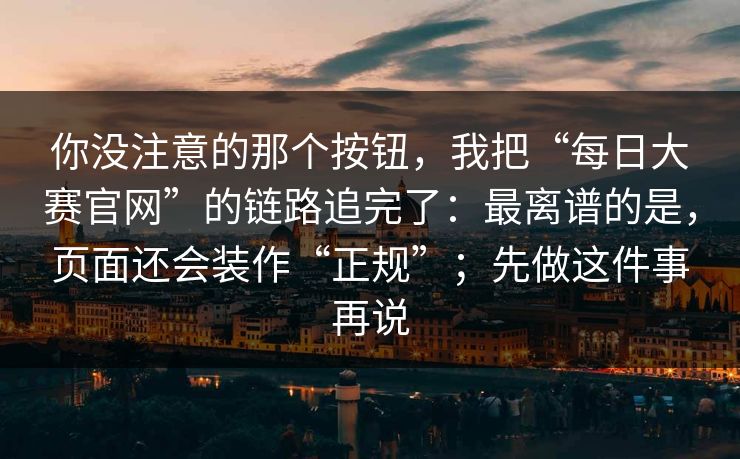 你没注意的那个按钮，我把“每日大赛官网”的链路追完了：最离谱的是，页面还会装作“正规”；先做这件事再说