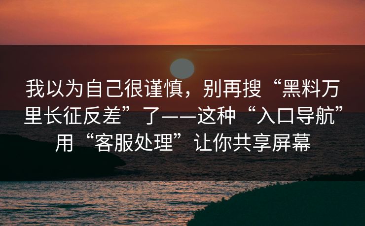我以为自己很谨慎，别再搜“黑料万里长征反差”了——这种“入口导航”用“客服处理”让你共享屏幕