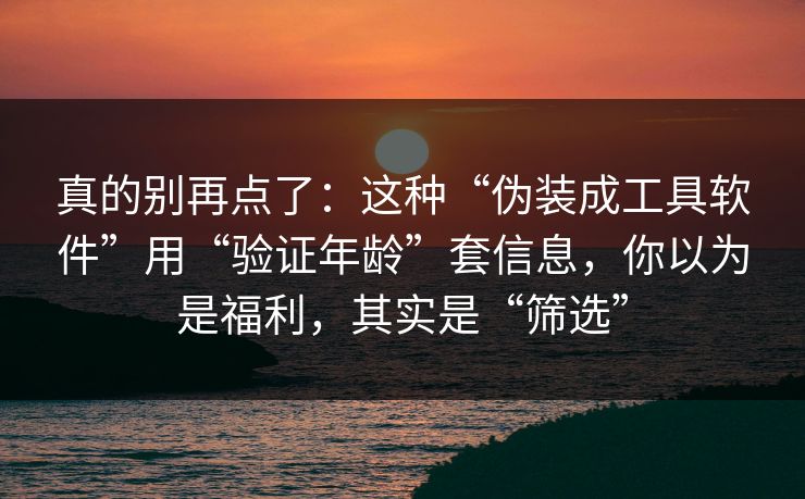 真的别再点了：这种“伪装成工具软件”用“验证年龄”套信息，你以为是福利，其实是“筛选”