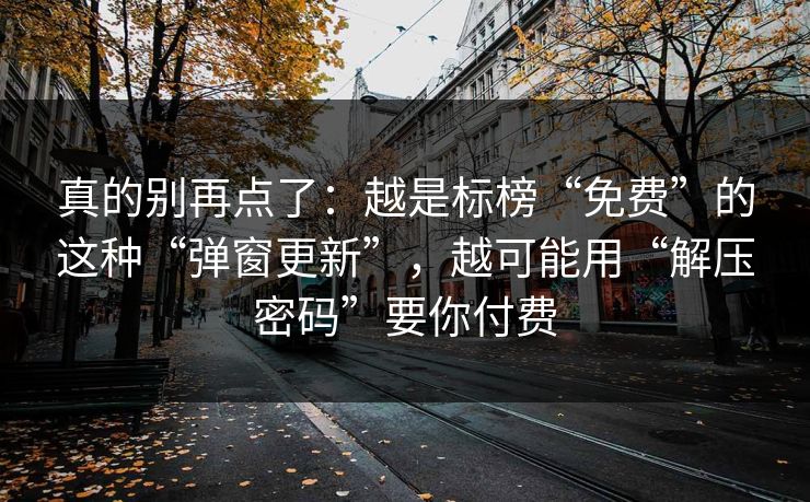 真的别再点了：越是标榜“免费”的这种“弹窗更新”，越可能用“解压密码”要你付费