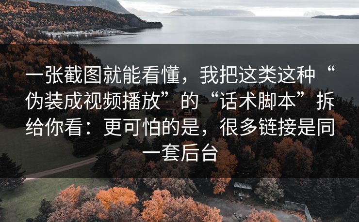 一张截图就能看懂，我把这类这种“伪装成视频播放”的“话术脚本”拆给你看：更可怕的是，很多链接是同一套后台