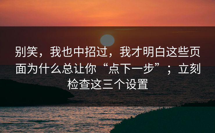 别笑，我也中招过，我才明白这些页面为什么总让你“点下一步”；立刻检查这三个设置