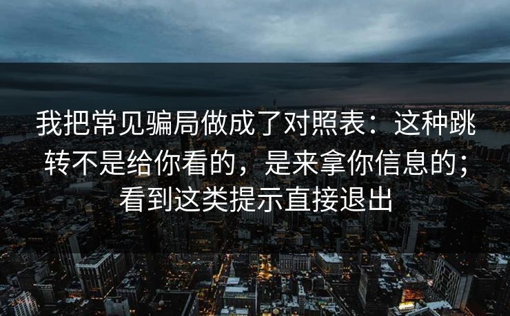 我把常见骗局做成了对照表：这种跳转不是给你看的，是来拿你信息的；看到这类提示直接退出