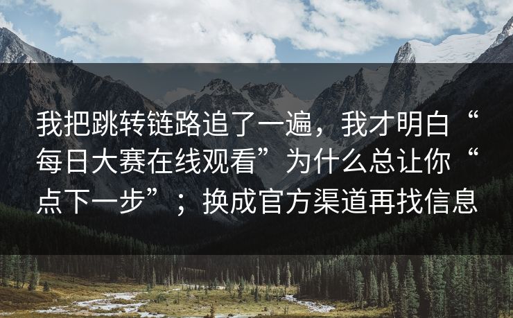 我把跳转链路追了一遍，我才明白“每日大赛在线观看”为什么总让你“点下一步”；换成官方渠道再找信息