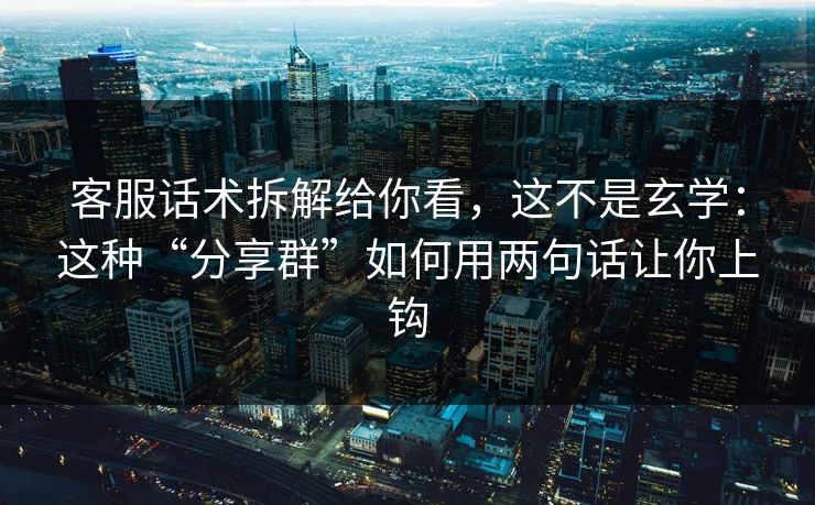 客服话术拆解给你看，这不是玄学：这种“分享群”如何用两句话让你上钩