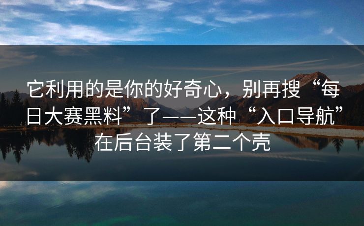 它利用的是你的好奇心，别再搜“每日大赛黑料”了——这种“入口导航”在后台装了第二个壳