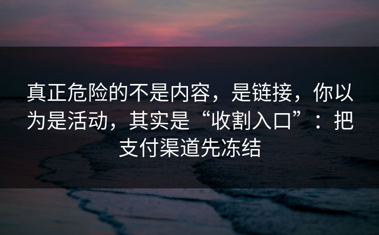 真正危险的不是内容，是链接，你以为是活动，其实是“收割入口”：把支付渠道先冻结