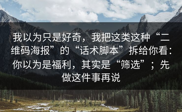 我以为只是好奇，我把这类这种“二维码海报”的“话术脚本”拆给你看：你以为是福利，其实是“筛选”；先做这件事再说