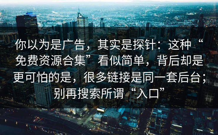 你以为是广告，其实是探针：这种“免费资源合集”看似简单，背后却是更可怕的是，很多链接是同一套后台；别再搜索所谓“入口”