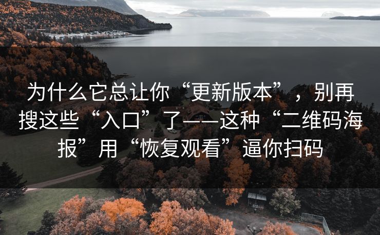 为什么它总让你“更新版本”，别再搜这些“入口”了——这种“二维码海报”用“恢复观看”逼你扫码
