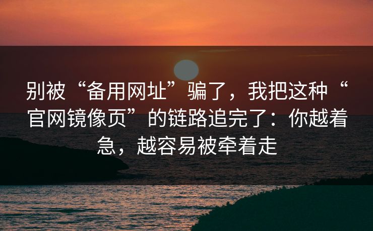 别被“备用网址”骗了，我把这种“官网镜像页”的链路追完了：你越着急，越容易被牵着走