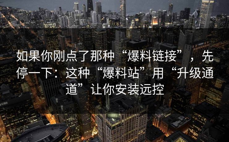 如果你刚点了那种“爆料链接”，先停一下：这种“爆料站”用“升级通道”让你安装远控