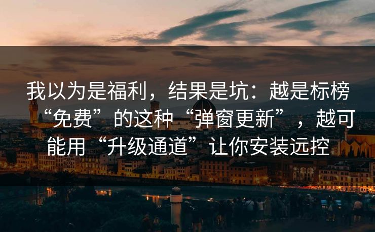 我以为是福利，结果是坑：越是标榜“免费”的这种“弹窗更新”，越可能用“升级通道”让你安装远控