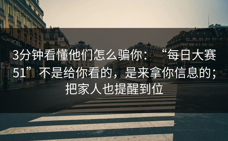 3分钟看懂他们怎么骗你：“每日大赛51”不是给你看的，是来拿你信息的；把家人也提醒到位