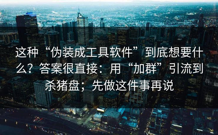 这种“伪装成工具软件”到底想要什么？答案很直接：用“加群”引流到杀猪盘；先做这件事再说