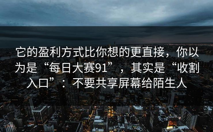 它的盈利方式比你想的更直接，你以为是“每日大赛91”，其实是“收割入口”：不要共享屏幕给陌生人